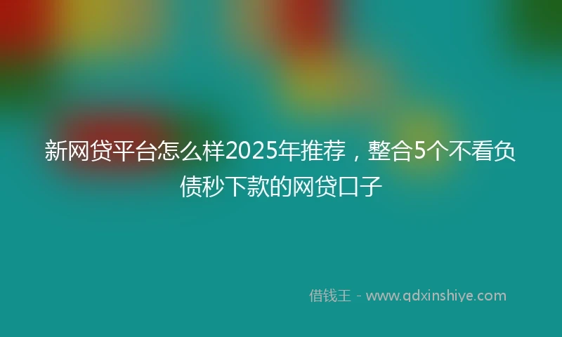 新网贷平台怎么样2025年推荐，整合5个不看负债秒下款的网贷口子