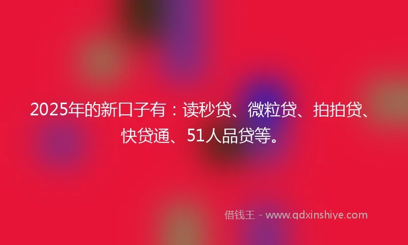 2025年的新口子有：读秒贷、微粒贷、拍拍贷、快贷通、51人品贷等。