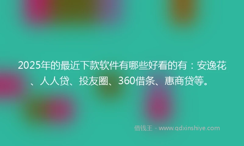 2025年的最近下款软件有哪些好看的有：安逸花、人人贷、投友圈、360借条、惠商贷等。