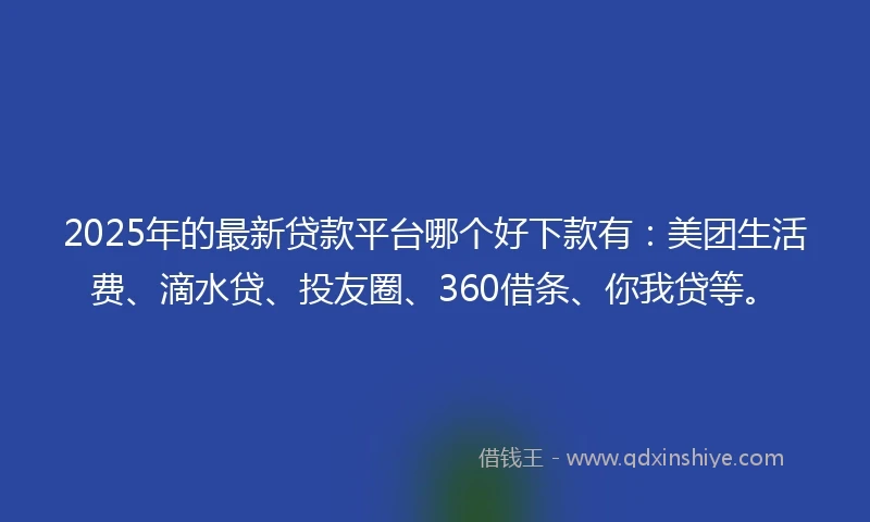 2025年的最新贷款平台哪个好下款有：美团生活费、滴水贷、投友圈、360借条、你我贷等。