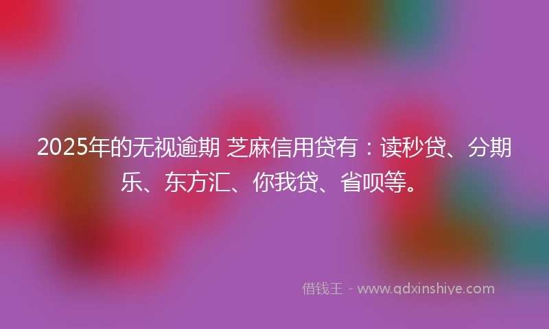 2025年的无视逾期 芝麻信用贷有：读秒贷、分期乐、东方汇、你我贷、省呗等。