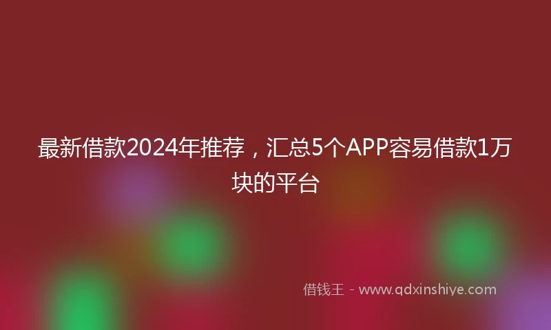 最新借款2024年推荐，汇总5个APP容易借款1万块的平台