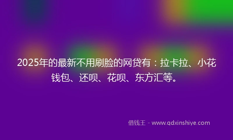 2025年的最新不用刷脸的网贷有：拉卡拉、小花钱包、还呗、花呗、东方汇等。