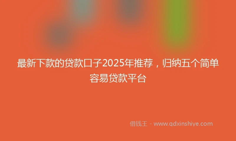最新下款的贷款口子2025年推荐，归纳五个简单容易贷款平台