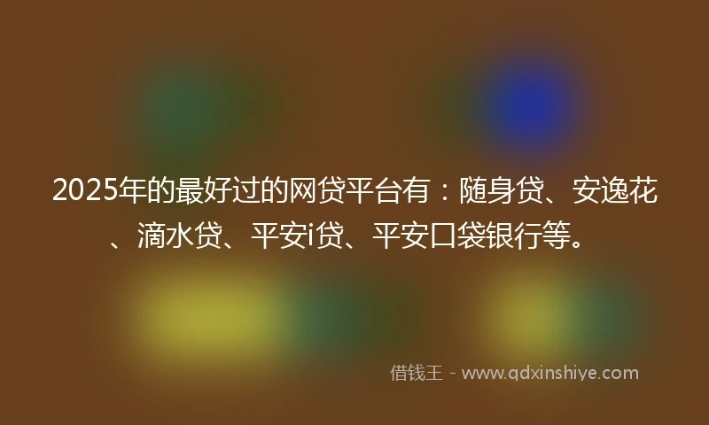2025年的最好过的网贷平台有：随身贷、安逸花、滴水贷、平安i贷、平安口袋银行等。
