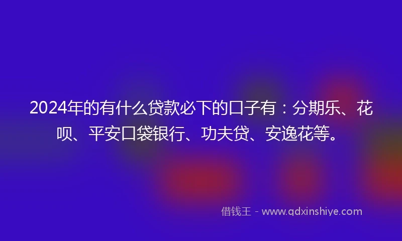 2024年的有什么贷款必下的口子有:分期乐、花呗、平安口袋银行、功夫贷、安逸花等。