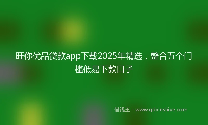 旺你优品贷款app下载2025年精选，整合五个门槛低易下款口子