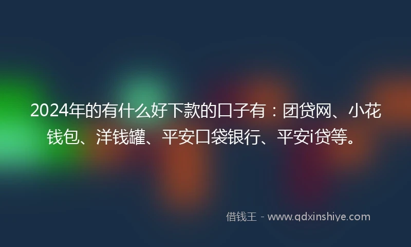 2024年的有什么好下款的口子有：团贷网、小花钱包、洋钱罐、平安口袋银行、平安i贷等。