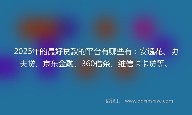 2025年的最好贷款的平台有哪些有：安逸花、功夫贷、京东金融、360借条、维信卡卡贷等。