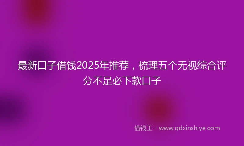 最新口子借钱2025年推荐，梳理五个无视综合评分不足必下款口子