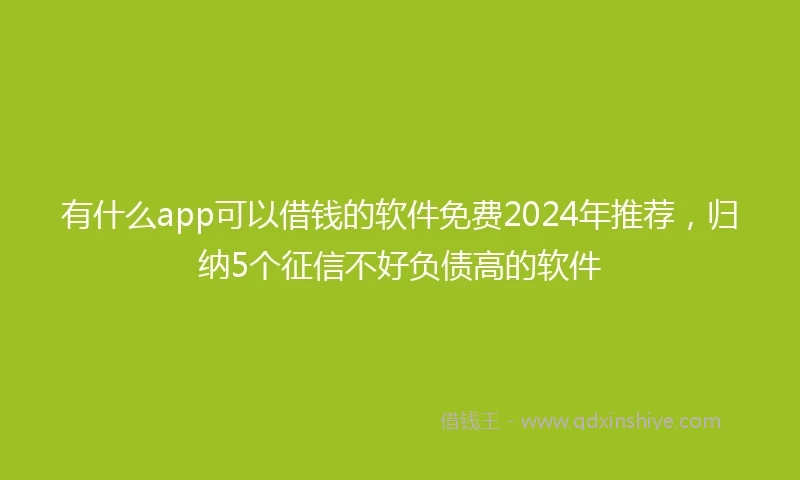 有什么app可以借钱的软件免费2024年推荐，归纳5个征信不好负债高的软件