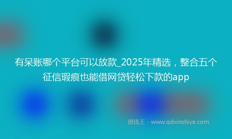 有呆账哪个平台可以放款_2025年精选，整合五个征信瑕疵也能借网贷轻松下款的app