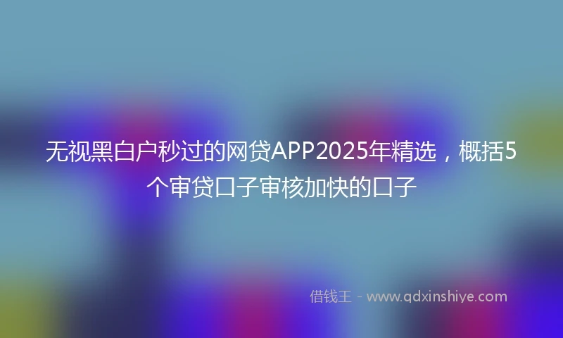 无视黑白户秒过的网贷APP2025年精选，概括5个审贷口子审核加快的口子