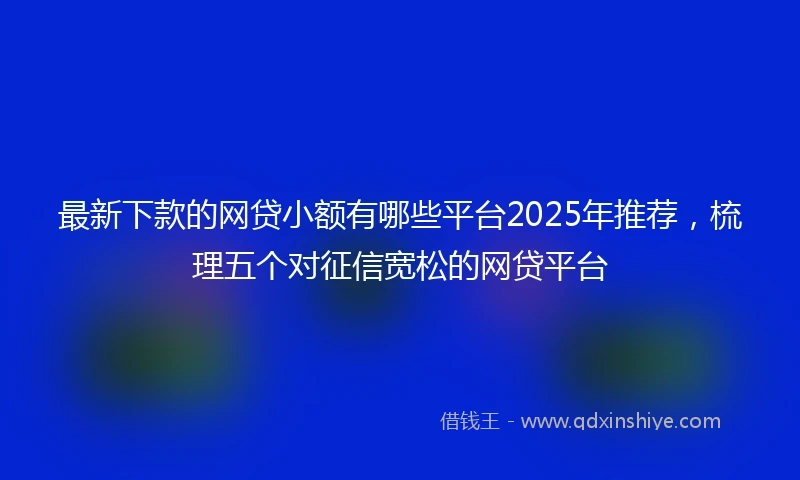 最新下款的网贷小额有哪些平台2025年推荐，梳理五个对征信宽松的网贷平台
