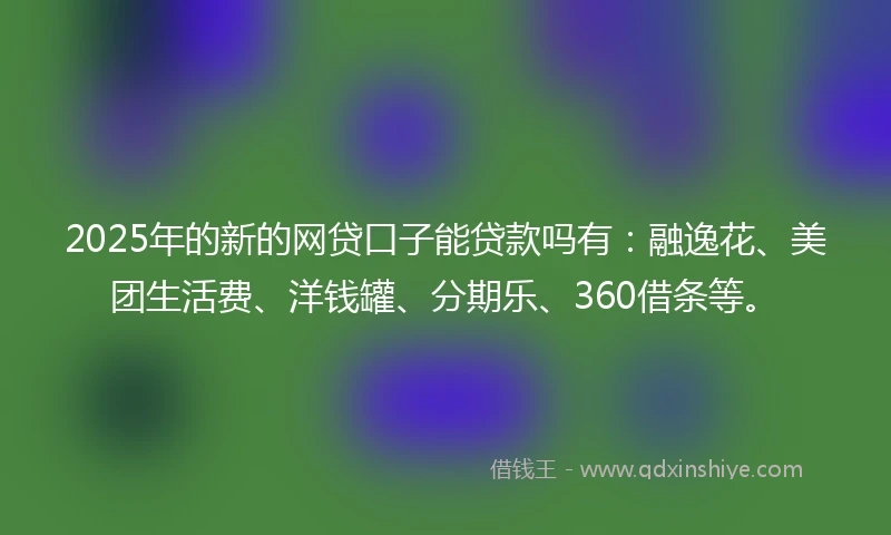 2025年的新的网贷口子能贷款吗有：融逸花、美团生活费、洋钱罐、分期乐、360借条等。