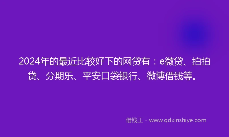 2024年的最近比较好下的网贷有：e微贷、拍拍贷、分期乐、平安口袋银行、微博借钱等。