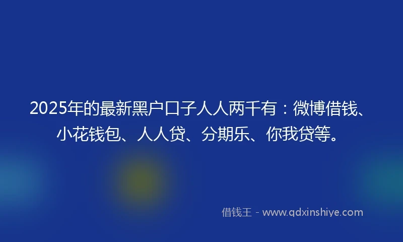 2025年的最新黑户口子人人两千有：微博借钱、小花钱包、人人贷、分期乐、你我贷等。