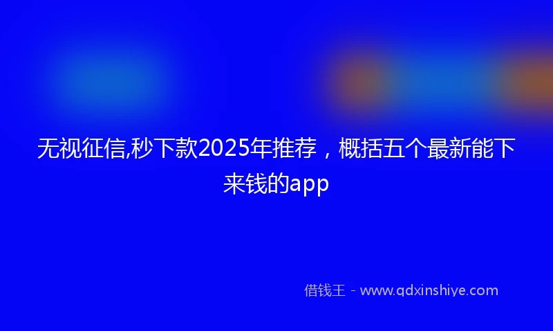 无视征信,秒下款2025年推荐，概括五个最新能下来钱的app