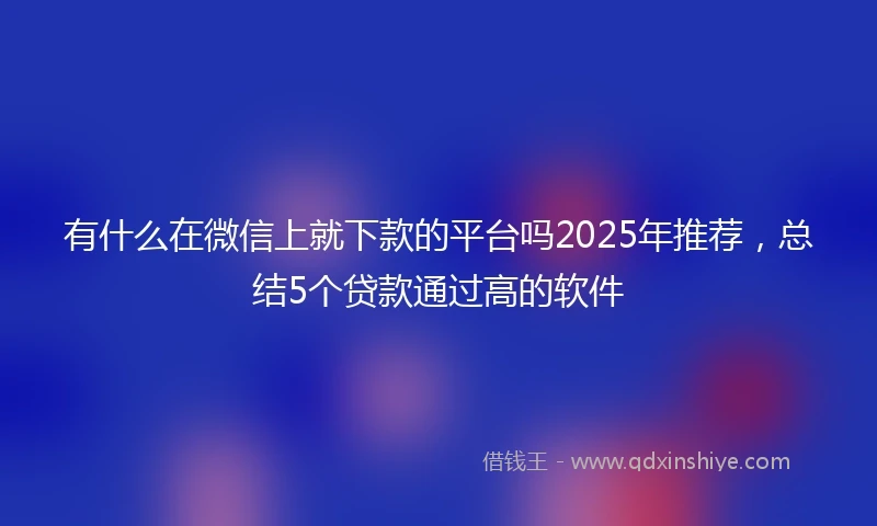 有什么在微信上就下款的平台吗2025年推荐，总结5个贷款通过高的软件