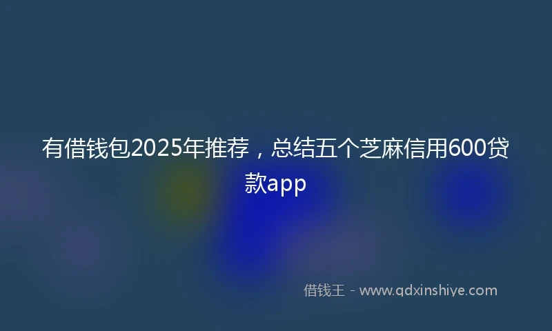 有借钱包2025年推荐，总结五个芝麻信用600贷款app