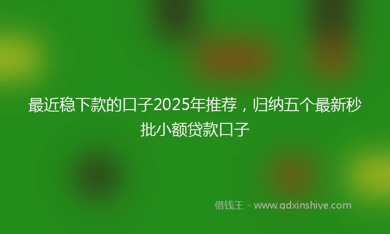 最近稳下款的口子2025年推荐，归纳五个最新秒批小额贷款口子