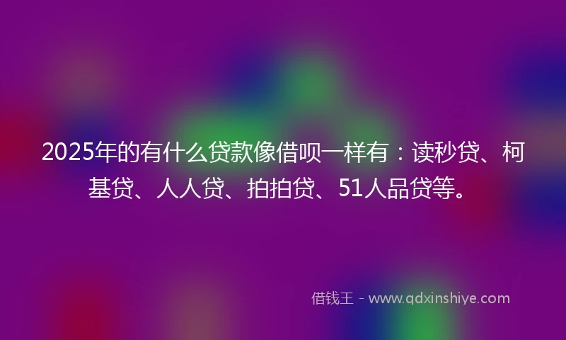 2025年的有什么贷款像借呗一样有:读秒贷、柯基贷、人人贷、拍拍贷、51人品贷等。