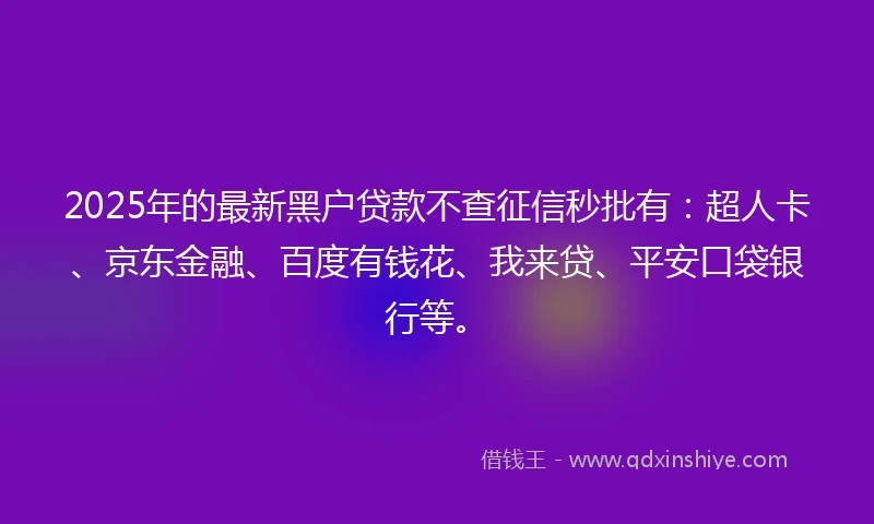 2025年的最新黑户贷款不查征信秒批有：超人卡、京东金融、百度有钱花、我来贷、平安口袋银行等。