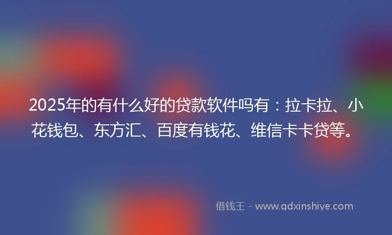 2025年的有什么好的贷款软件吗有:拉卡拉、小花钱包、东方汇、百度有钱花、维信卡卡贷等。
