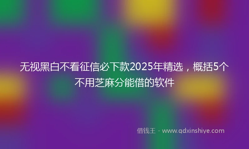 无视黑白不看征信必下款2025年精选，概括5个不用芝麻分能借的软件