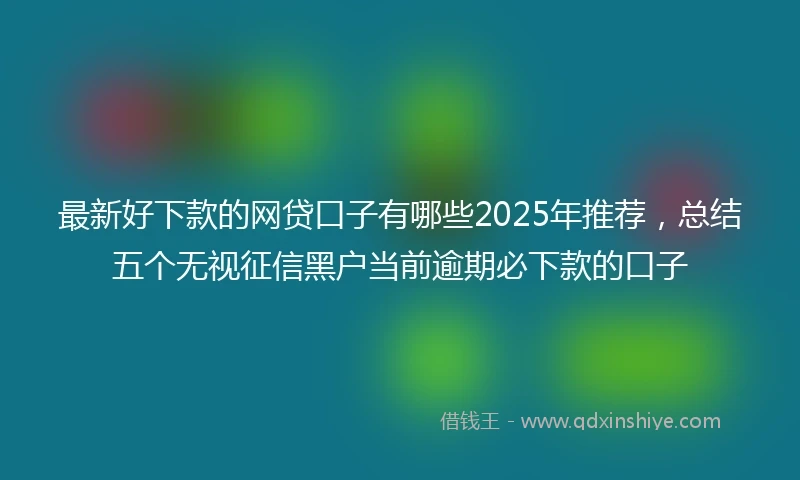最新好下款的网贷口子有哪些2025年推荐，总结五个无视征信黑户当前逾期必下款的口子