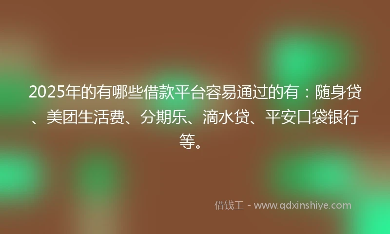 2025年的有哪些借款平台容易通过的有：随身贷、美团生活费、分期乐、滴水贷、平安口袋银行等。