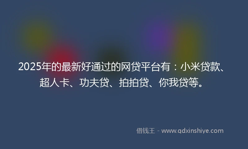 2025年的最新好通过的网贷平台有：小米贷款、超人卡、功夫贷、拍拍贷、你我贷等。