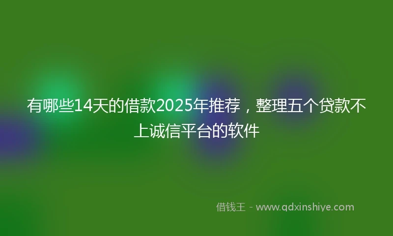 有哪些14天的借款2025年推荐，整理五个贷款不上诚信平台的软件