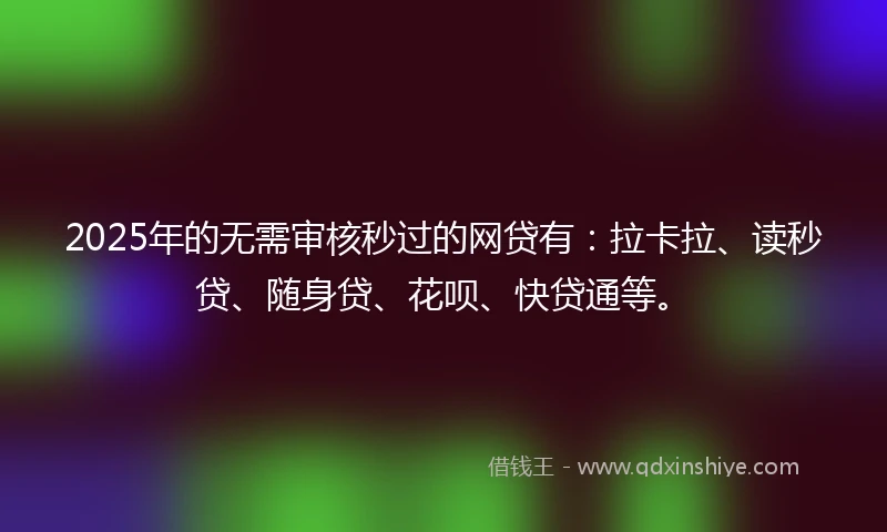 2025年的无需审核秒过的网贷有：拉卡拉、读秒贷、随身贷、花呗、快贷通等。