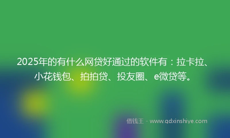 2025年的有什么网贷好通过的软件有：拉卡拉、小花钱包、拍拍贷、投友圈、e微贷等。