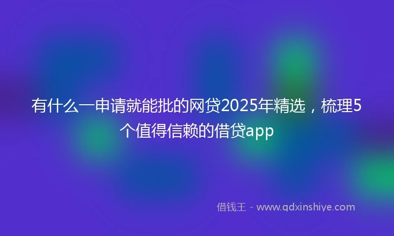 有什么一申请就能批的网贷2025年精选，梳理5个值得信赖的借贷app