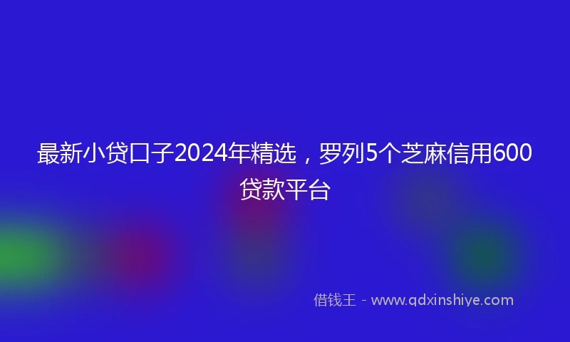 最新小贷口子2024年精选，罗列5个芝麻信用600贷款平台