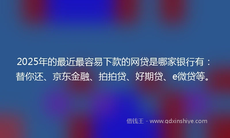 2025年的最近最容易下款的网贷是哪家银行有：替你还、京东金融、拍拍贷、好期贷、e微贷等。