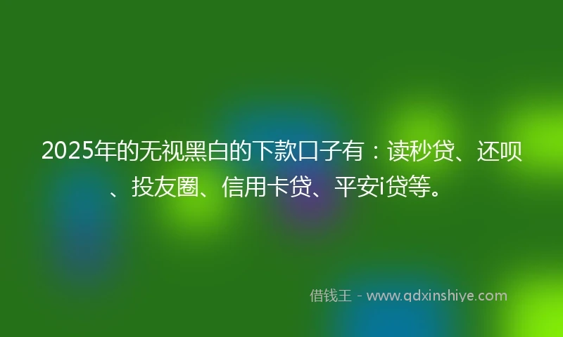 2025年的无视黑白的下款口子有：读秒贷、还呗、投友圈、信用卡贷、平安i贷等。
