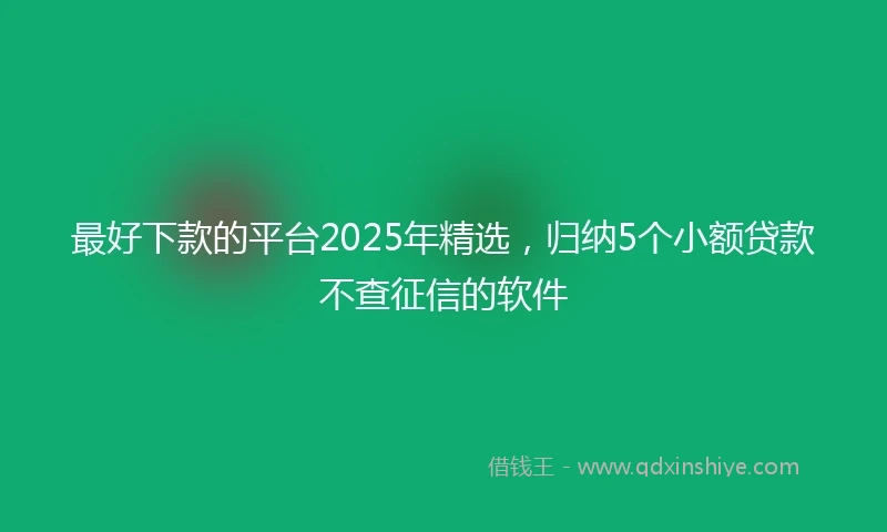 最好下款的平台2025年精选，归纳5个小额贷款不查征信的软件