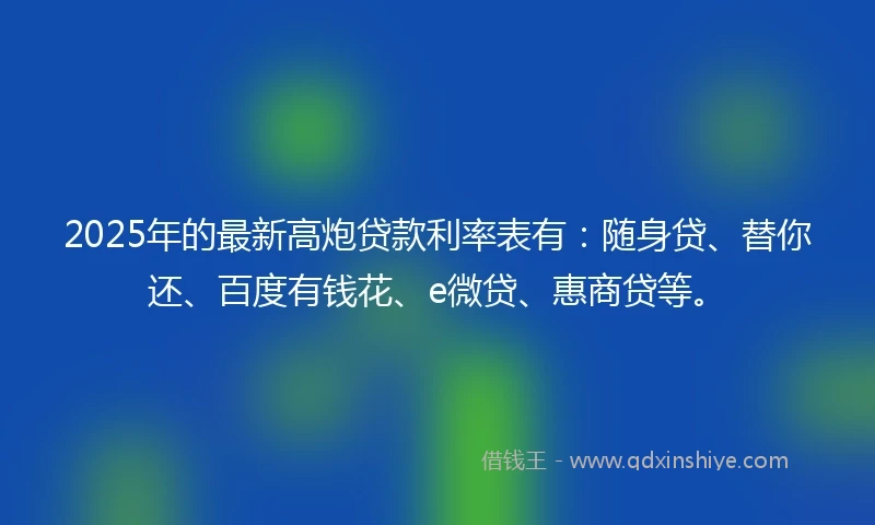 2025年的最新高炮贷款利率表有：随身贷、替你还、百度有钱花、e微贷、惠商贷等。