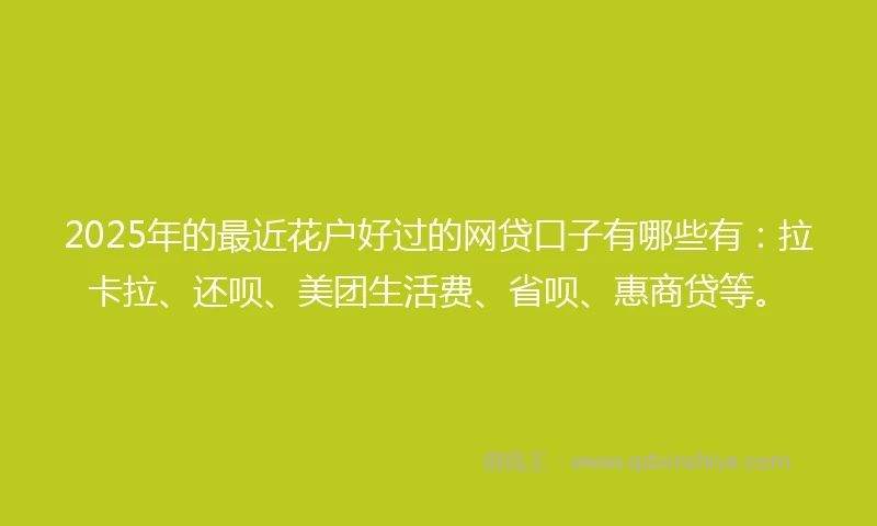 2025年的最近花户好过的网贷口子有哪些有:拉卡拉、还呗、美团生活费、省呗、惠商贷等。