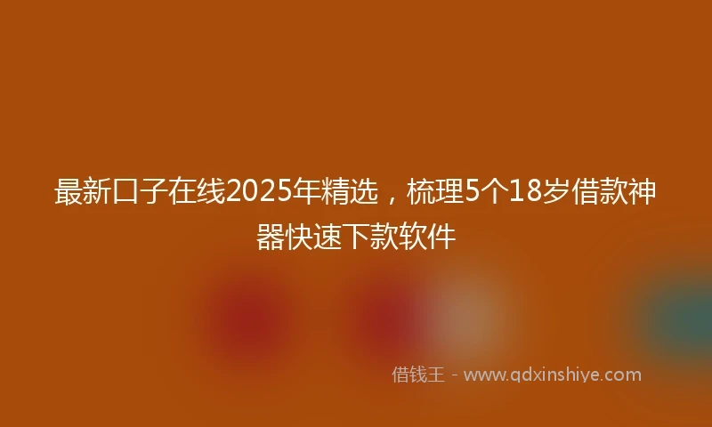 最新口子在线2025年精选，梳理5个18岁借款神器快速下款软件