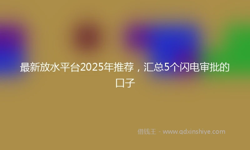 最新放水平台2025年推荐，汇总5个闪电审批的口子