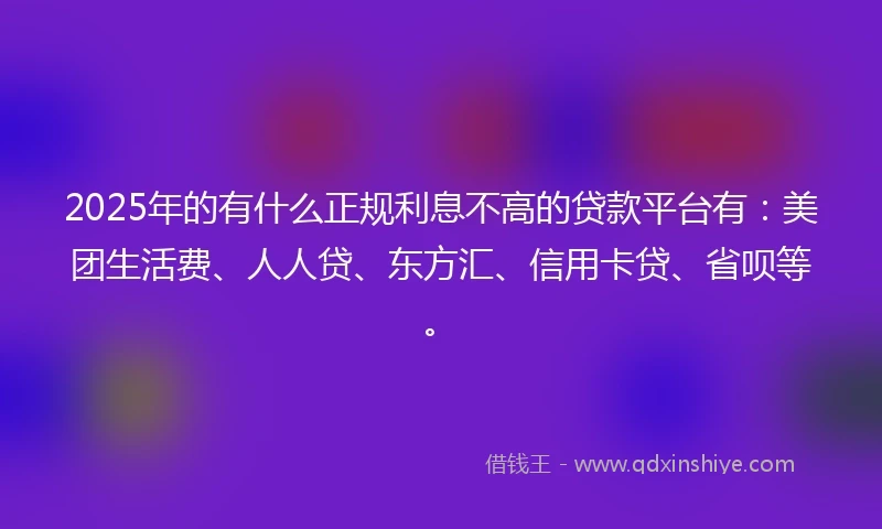 2025年的有什么正规利息不高的贷款平台有：美团生活费、人人贷、东方汇、信用卡贷、省呗等。