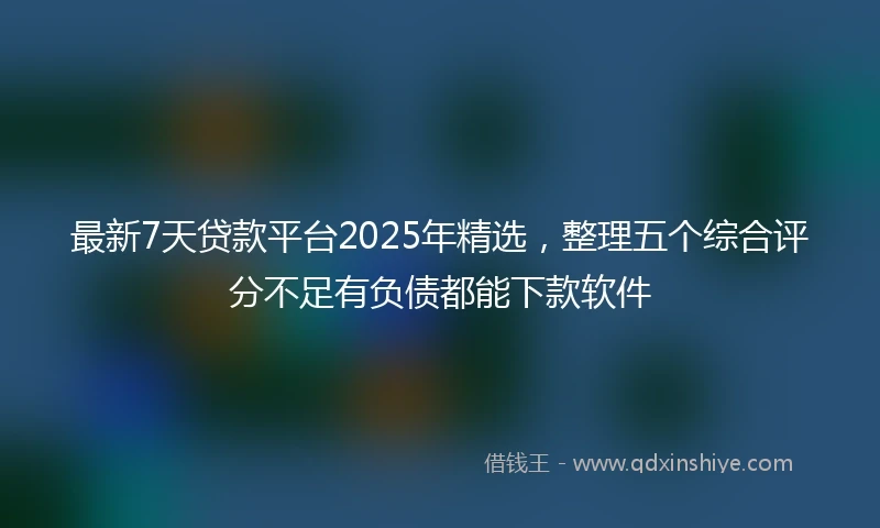 最新7天贷款平台2025年精选，整理五个综合评分不足有负债都能下款软件