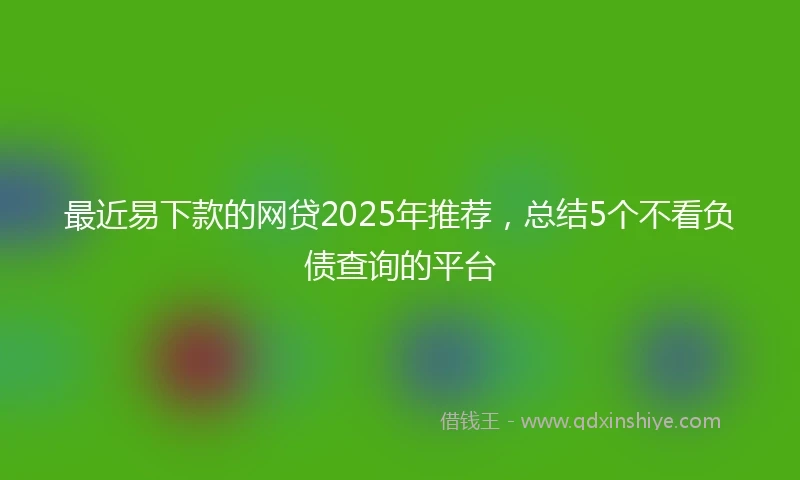 最近易下款的网贷2025年推荐，总结5个不看负债查询的平台