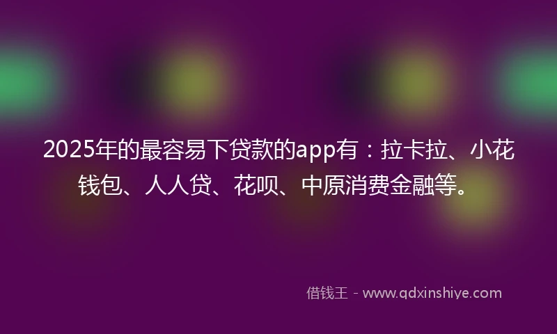 2025年的最容易下贷款的app有：拉卡拉、小花钱包、人人贷、花呗、中原消费金融等。