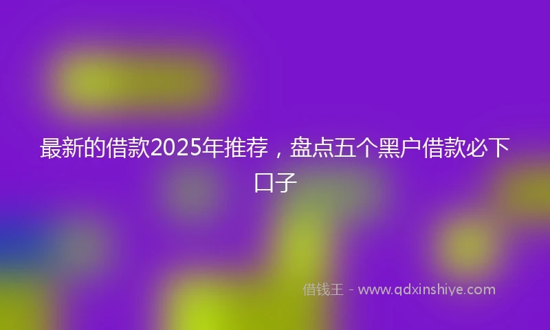 最新的借款2025年推荐，盘点五个黑户借款必下口子