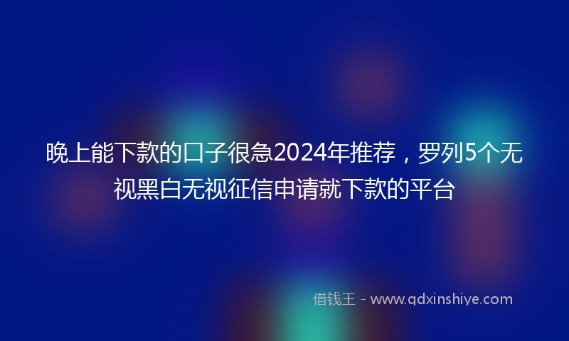 晚上能下款的口子很急2024年推荐，罗列5个无视黑白无视征信申请就下款的平台